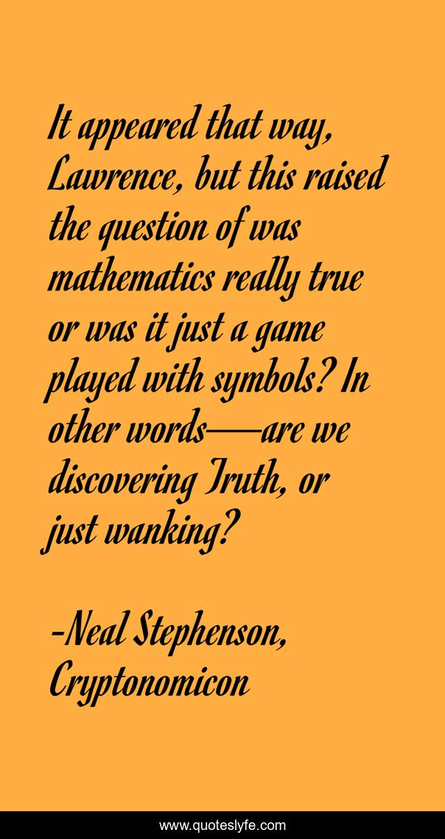 It appeared that way, Lawrence, but this raised the question of was mathematics really true or was it just a game played with symbols? In other words—are we discovering Truth, or just wanking?