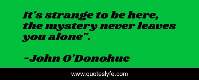 It's strange to be here, the mystery never leaves you alone