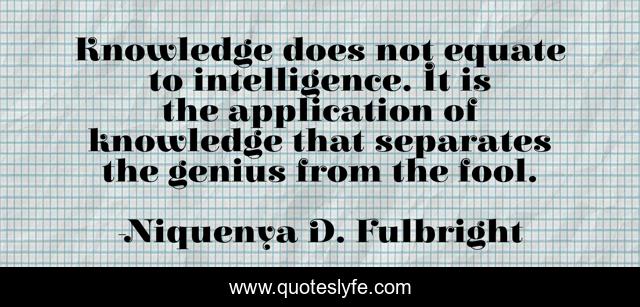 Knowledge does not equate to intelligence. It is the application of knowledge that separates the genius from the fool.