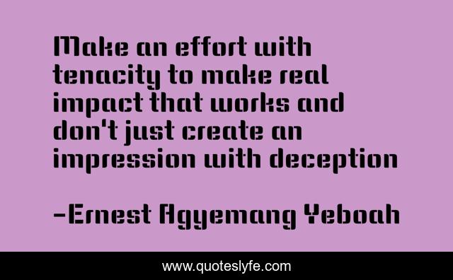 Make an effort with tenacity to make real impact that works and don't just create an impression with deception