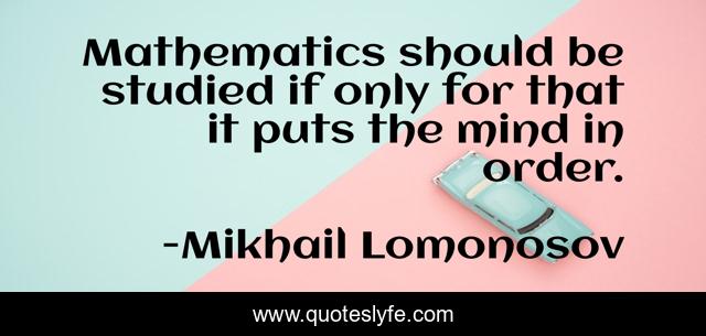 Mathematics should be studied if only for that it puts the mind in order.