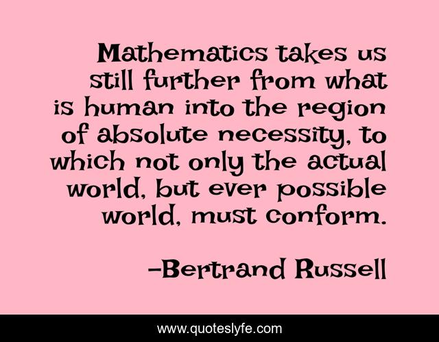 Mathematics takes us still further from what is human into the region of absolute necessity, to which not only the actual world, but ever possible world, must conform.