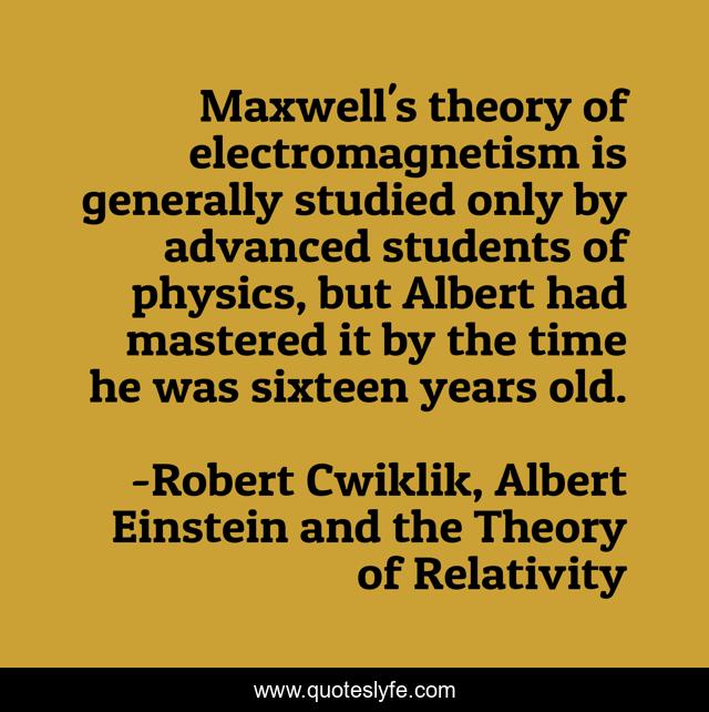 Maxwell's theory of electromagnetism is generally studied only by advanced students of physics, but Albert had mastered it by the time he was sixteen years old.