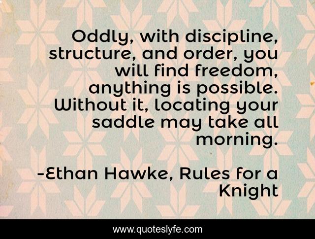 Oddly, with discipline, structure, and order, you will find freedom, anything is possible. Without it, locating your saddle may take all morning.