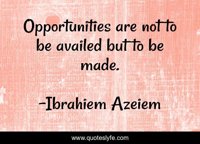Opportunities are not to be availed but to be made.