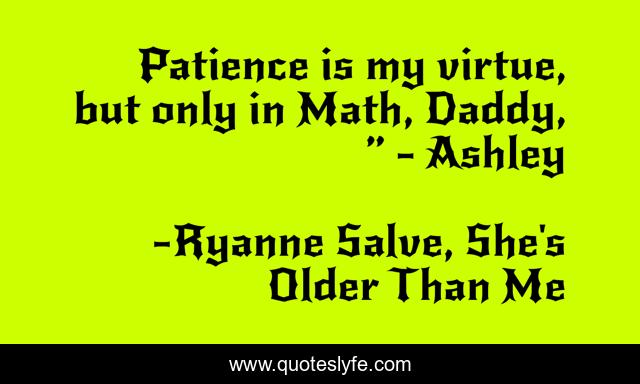Patience is my virtue, but only in Math, Daddy, ” - Ashley