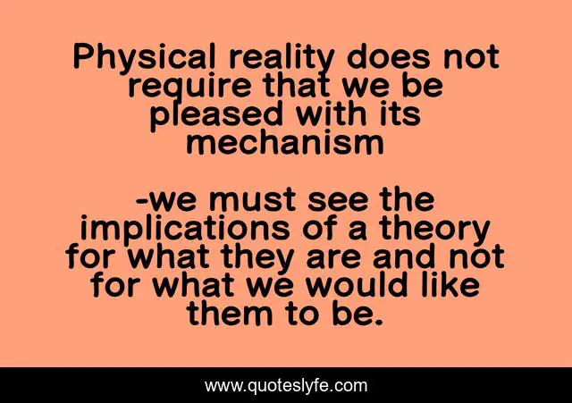 Physical reality does not require that we be pleased with its mechanism