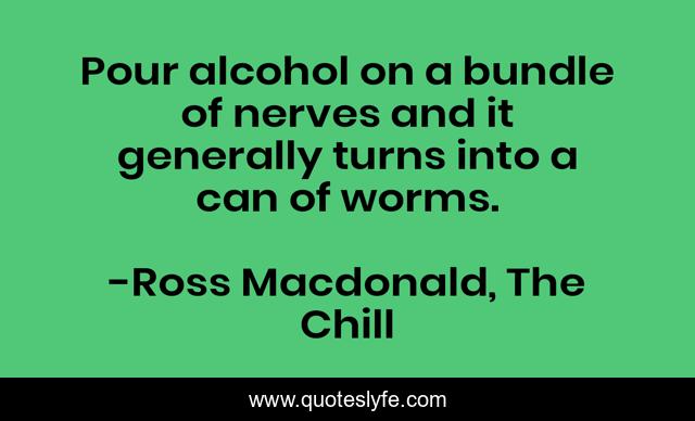 Pour alcohol on a bundle of nerves and it generally turns into a can of worms.