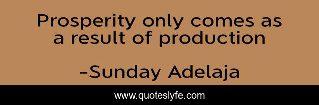 Prosperity only comes as a result of production