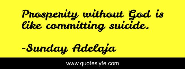 Prosperity without God is like committing suicide.