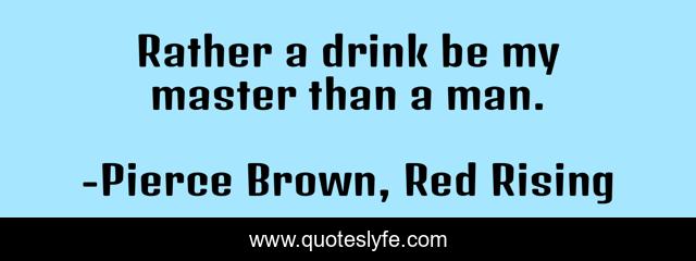 Rather a drink be my master than a man.