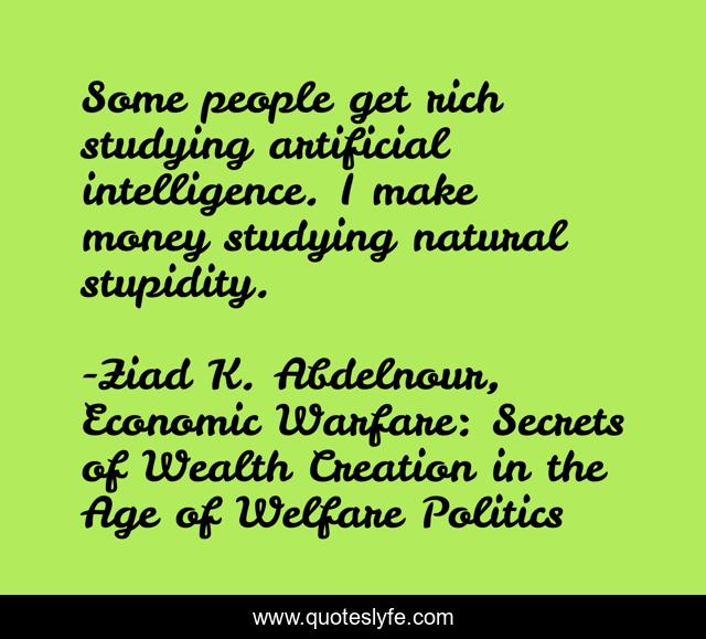 Some people get rich studying artificial intelligence. I make money studying natural stupidity.