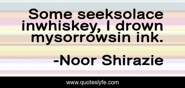 Some seeksolace inwhiskey, I drown mysorrowsin ink.