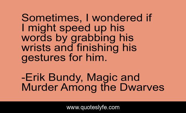 Sometimes, I wondered if I might speed up his words by grabbing his wrists and finishing his gestures for him.
