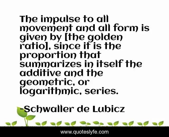 The impulse to all movement and all form is given by [the golden ratio], since it is the proportion that summarizes in itself the additive and the geometric, or logarithmic, series.