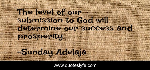 The level of our submission to God will determine our success and prosperity.