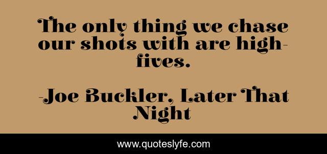 The only thing we chase our shots with are high-fives.