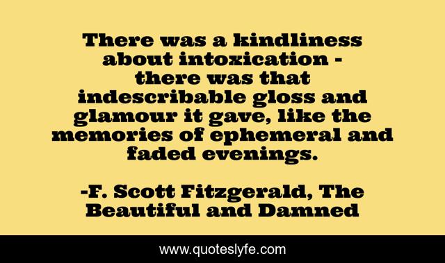There was a kindliness about intoxication - there was that indescribable gloss and glamour it gave, like the memories of ephemeral and faded evenings.