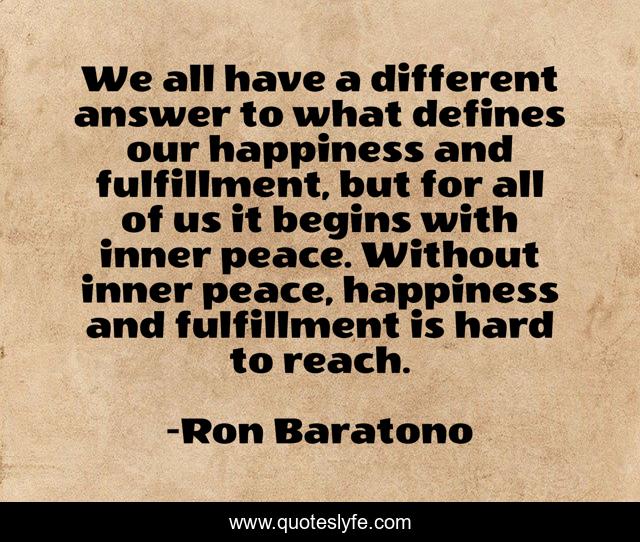 We all have a different answer to what defines our happiness and fulfillment, but for all of us it begins with inner peace. Without inner peace, happiness and fulfillment is hard to reach.