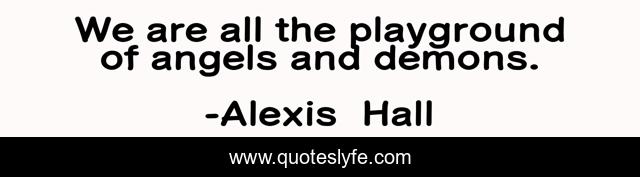 We are all the playground of angels and demons.