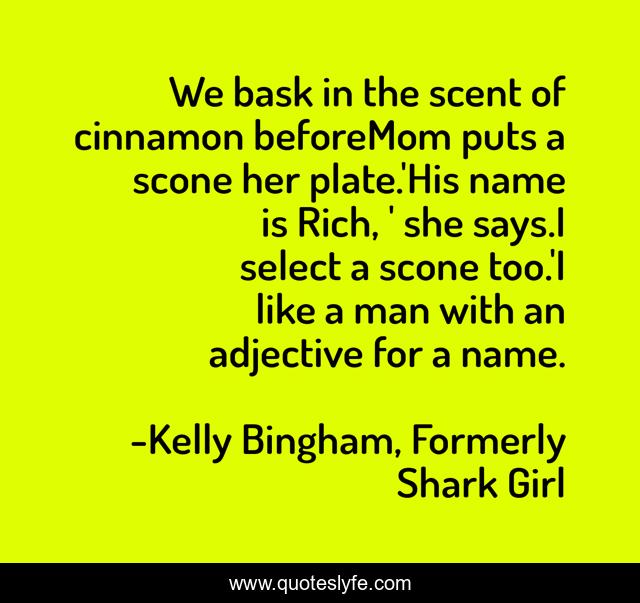 We bask in the scent of cinnamon beforeMom puts a scone her plate.'His name is Rich, ' she says.I select a scone too.'I like a man with an adjective for a name.