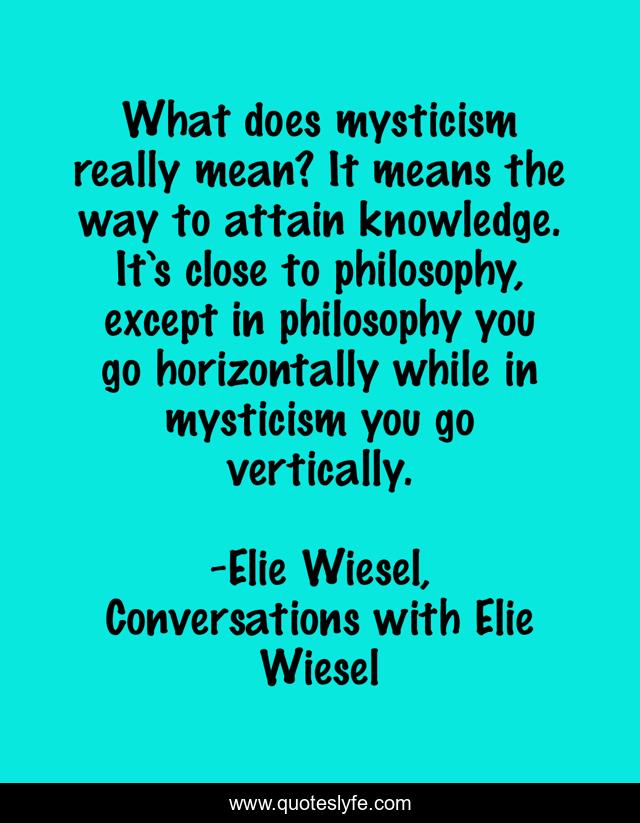 What does mysticism really mean? It means the way to attain knowledge. It’s close to philosophy, except in philosophy you go horizontally while in mysticism you go vertically.