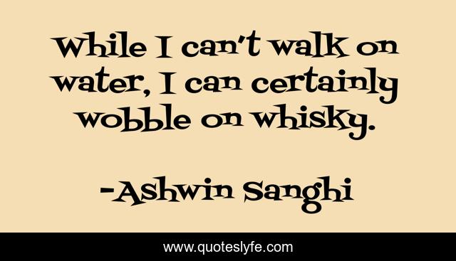 While I can’t walk on water, I can certainly wobble on whisky.
