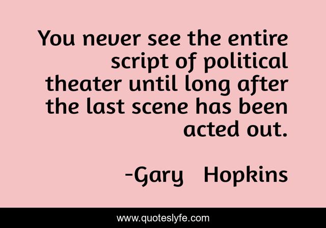 You never see the entire script of political theater until long after the last scene has been acted out.