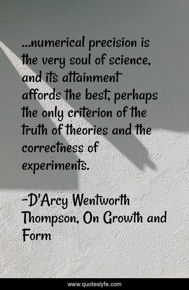 …numerical precision is the very soul of science, and its attainment affords the best, perhaps the only criterion of the truth of theories and the correctness of experiments.