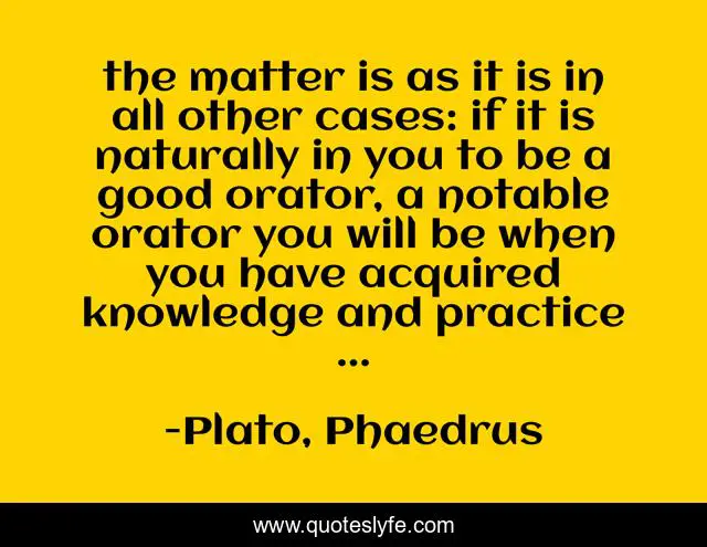 the matter is as it is in all other cases: if it is naturally in you to be a good orator, a notable orator you will be when you have acquired knowledge and practice ...