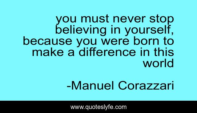 you must never stop believing in yourself, because you were born to make a difference in this world