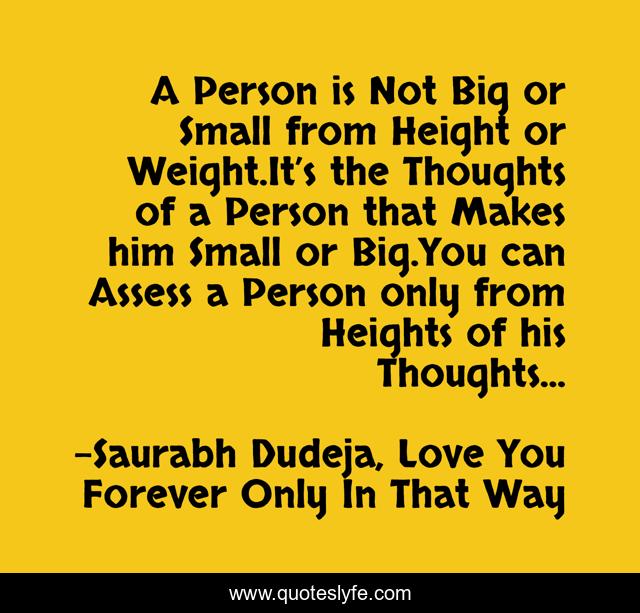 A Person is Not Big or Small from Height or Weight.It’s the Thoughts of a Person that Makes him Small or Big.You can Assess a Person only from Heights of his Thoughts...