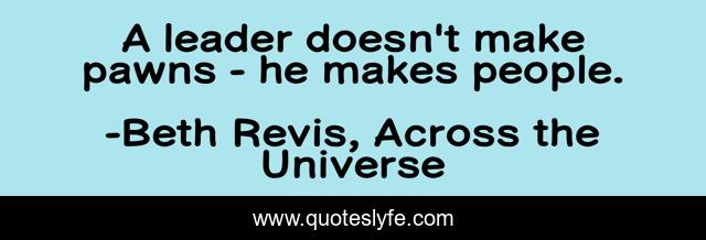 A leader doesn't make pawns - he makes people.