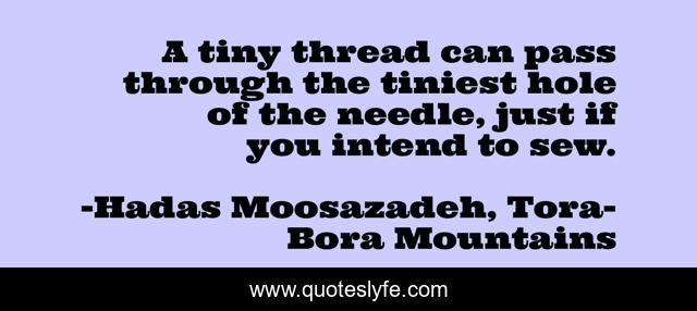 A tiny thread can pass through the tiniest hole of the needle, just if you intend to sew.
