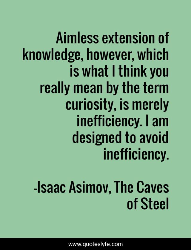 Aimless extension of knowledge, however, which is what I think you really mean by the term curiosity, is merely inefficiency. I am designed to avoid inefficiency.