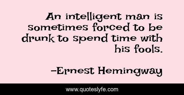 An intelligent man is sometimes forced to be drunk to spend time with his fools.