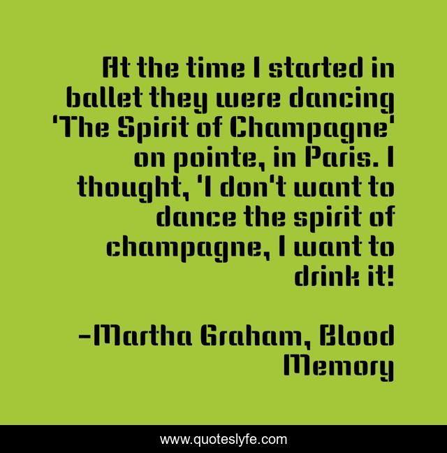 At the time I started in ballet they were dancing 'The Spirit of Champagne' on pointe, in Paris. I thought, 'I don't want to dance the spirit of champagne, I want to drink it!