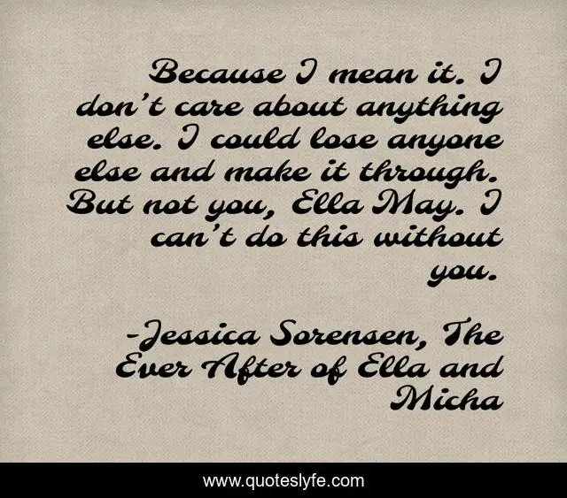 Because I mean it. I don’t care about anything else. I could lose anyone else and make it through. But not you, Ella May. I can’t do this without you.