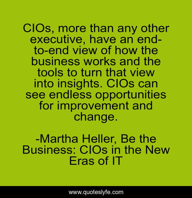 CIOs, more than any other executive, have an end-to-end view of how the business works and the tools to turn that view into insights. CIOs can see endless opportunities for improvement and change.