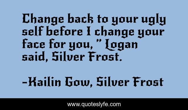 Change back to your ugly self before I change your face for you, ” Logan said, Silver Frost.