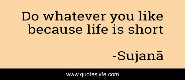 Do whatever you like because life is short