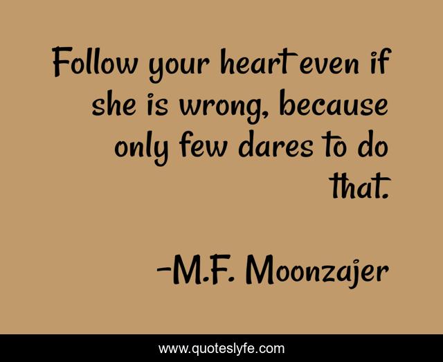 Follow your heart even if she is wrong, because only few dares to do that.