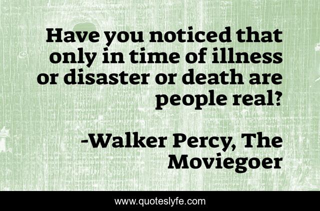Have you noticed that only in time of illness or disaster or death are people real?