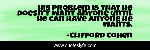 His problem is that he doesn’t want anyone until he can have anyone he wants.