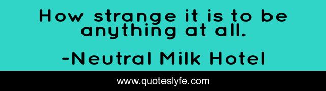 How strange it is to be anything at all.