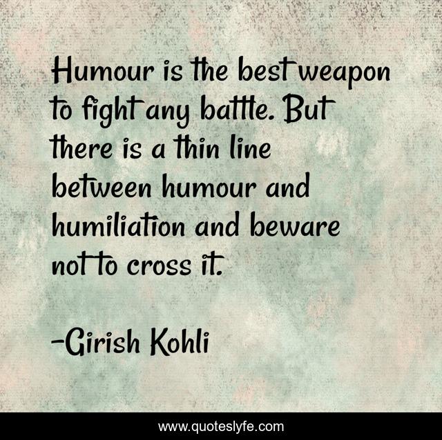 Humour is the best weapon to fight any battle. But there is a thin line between humour and humiliation and beware not to cross it.