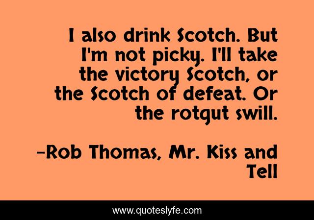 I also drink Scotch. But I'm not picky. I'll take the victory Scotch, or the Scotch of defeat. Or the rotgut swill.