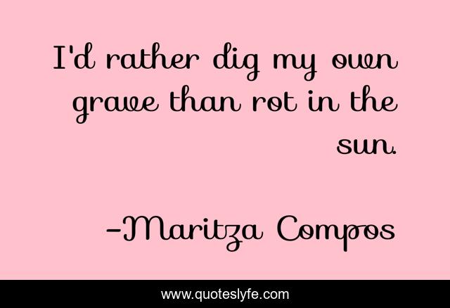 I'd rather dig my own grave than rot in the sun.