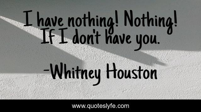 I have nothing! Nothing! If I don't have you.