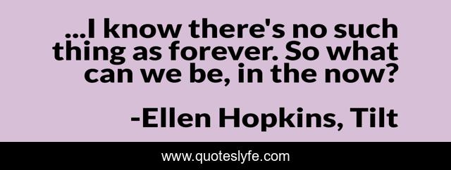 ...I know there's no such thing as forever. So what can we be, in the now?